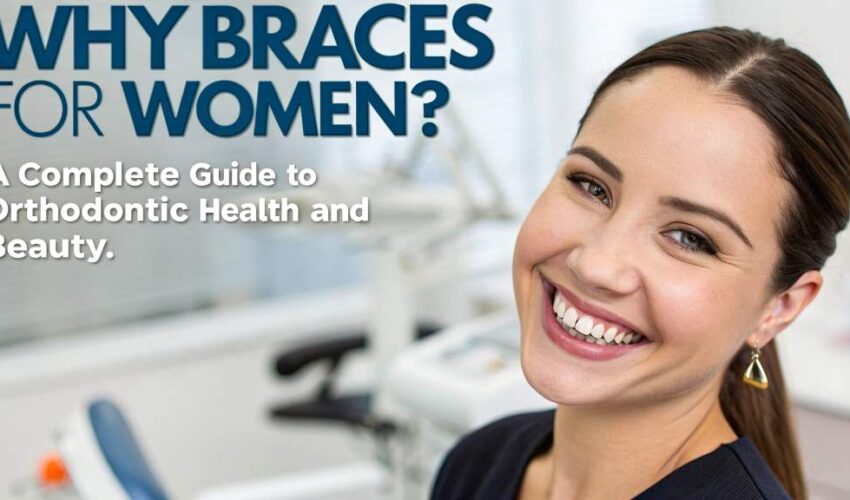 Why Braces for Women? A Complete Guide to Orthodontic Health and Beauty? A Complete Guide to Orthodontic Health and Beauty